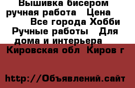 Вышивка бисером, ручная работа › Цена ­ 15 000 - Все города Хобби. Ручные работы » Для дома и интерьера   . Кировская обл.,Киров г.